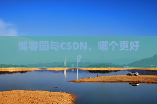 博客园与CSDN,哪个更好? 博客园与CSDN,哪个更好?